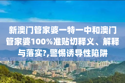 新澳门管家婆一特一中和澳门管家婆100%准贴切释义、解释与落实?,警惕诱导性陷阱