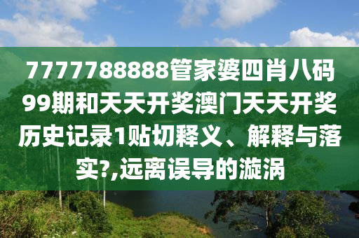 7777788888管家婆四肖八码99期和天天开奖澳门天天开奖历史记录1贴切释义、解释与落实?,远离误导的漩涡