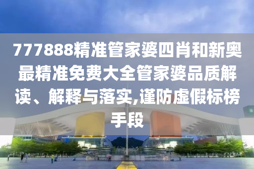777888精准管家婆四肖和新奥最精准免费大全管家婆品质解读、解释与落实,谨防虚假标榜手段
