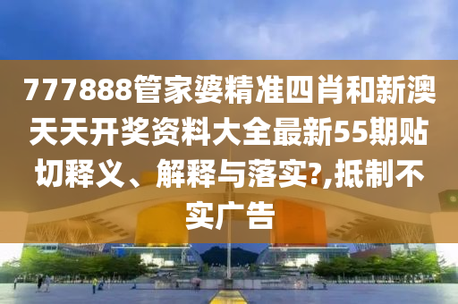 777888管家婆精准四肖和新澳天天开奖资料大全最新55期贴切释义、解释与落实?,抵制不实广告