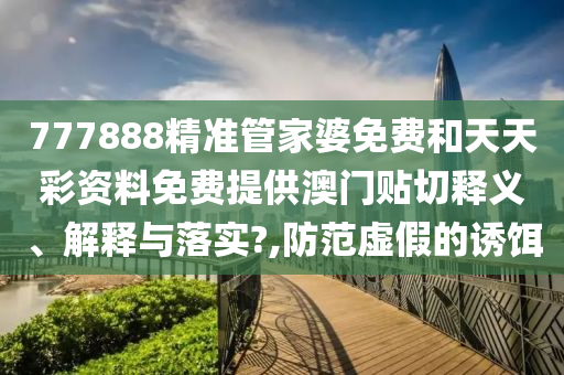 777888精准管家婆免费和天天彩资料免费提供澳门贴切释义、解释与落实?,防范虚假的诱饵