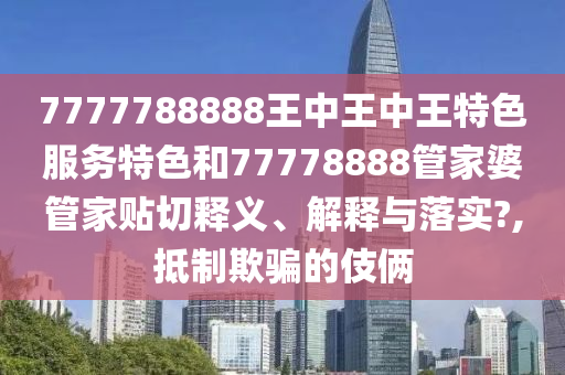 7777788888王中王中王特色服务特色和77778888管家婆管家贴切释义、解释与落实?,抵制欺骗的伎俩