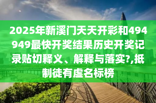 2025年新溪门天天开彩和494949最快开奖结果历史开奖记录贴切释义、解释与落实?,抵制徒有虚名标榜