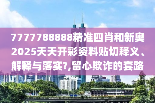 7777788888精准四肖和新奥2025天天开彩资料贴切释义、解释与落实?,留心欺诈的套路