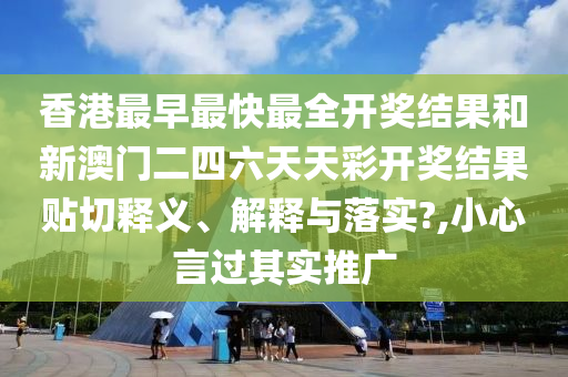 香港最早最快最全开奖结果和新澳门二四六天天彩开奖结果贴切释义、解释与落实?,小心言过其实推广