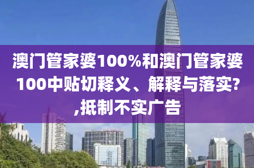 澳门管家婆100%和澳门管家婆100中贴切释义、解释与落实?,抵制不实广告