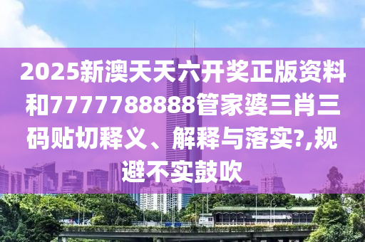 2025新澳天天六开奖正版资料和7777788888管家婆三肖三码贴切释义、解释与落实?,规避不实鼓吹