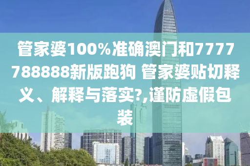 管家婆100%准确澳门和7777788888新版跑狗 管家婆贴切释义、解释与落实?,谨防虚假包装