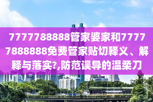 7777788888管家婆家和77777888888免费管家贴切释义、解释与落实?,防范误导的温柔刀