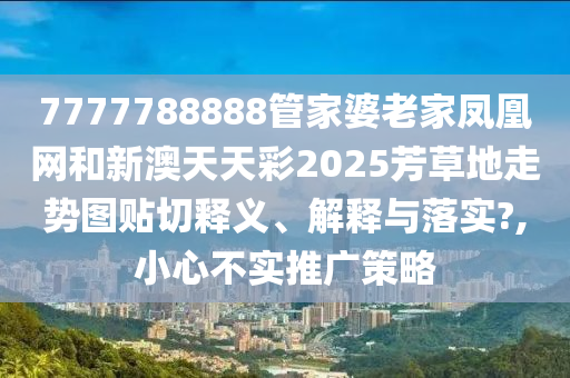 7777788888管家婆老家凤凰网和新澳天天彩2025芳草地走势图贴切释义、解释与落实?,小心不实推广策略