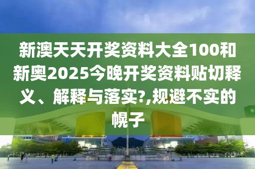 新澳天天开奖资料大全100和新奥2025今晚开奖资料贴切释义、解释与落实?,规避不实的幌子