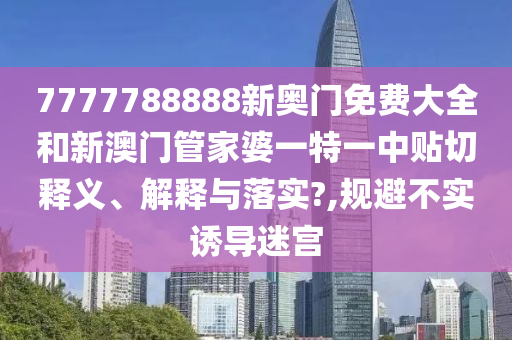 7777788888新奥门免费大全和新澳门管家婆一特一中贴切释义、解释与落实?,规避不实诱导迷宫