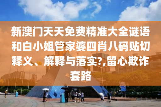 新澳门天天免费精准大全谜语和白小姐管家婆四肖八码贴切释义、解释与落实?,留心欺诈套路