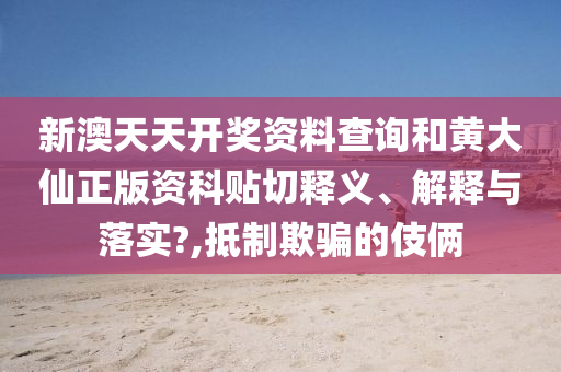新澳天天开奖资料查询和黄大仙正版资科贴切释义、解释与落实?,抵制欺骗的伎俩