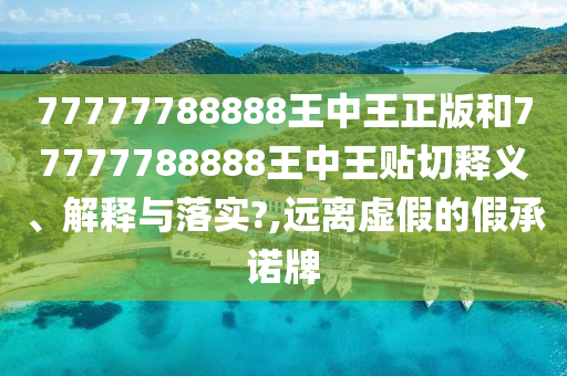 77777788888王中王正版和77777788888王中王贴切释义、解释与落实?,远离虚假的假承诺牌