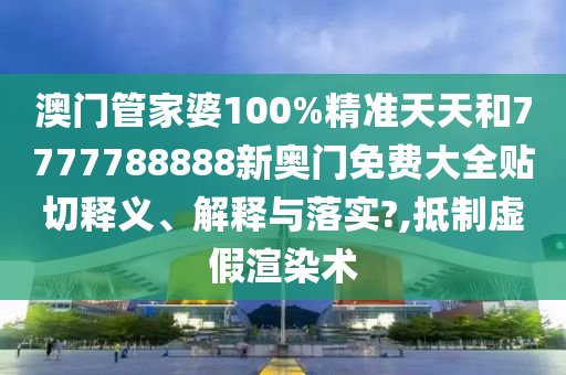 澳门管家婆100%精准天天和7777788888新奥门免费大全贴切释义、解释与落实?,抵制虚假渲染术