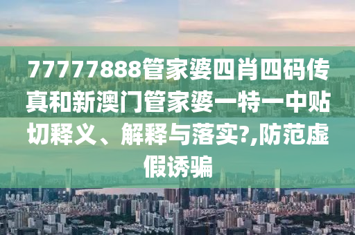 77777888管家婆四肖四码传真和新澳门管家婆一特一中贴切释义、解释与落实?,防范虚假诱骗