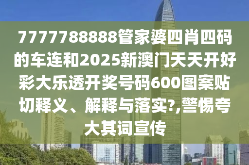 7777788888管家婆四肖四码的车连和2025新澳门天天开好彩大乐透开奖号码600图案贴切释义、解释与落实?,警惕夸大其词宣传