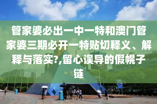 管家婆必出一中一特和澳门管家婆三期必开一特贴切释义、解释与落实?,留心误导的假幌子链