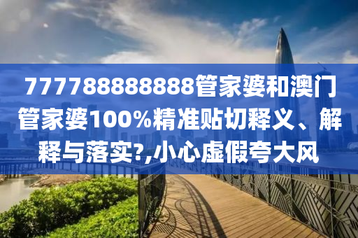 777788888888管家婆和澳门管家婆100%精准贴切释义、解释与落实?,小心虚假夸大风