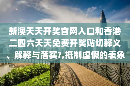 新澳天天开奖官网入口和香港二四六天天免费开奖贴切释义、解释与落实?,抵制虚假的表象
