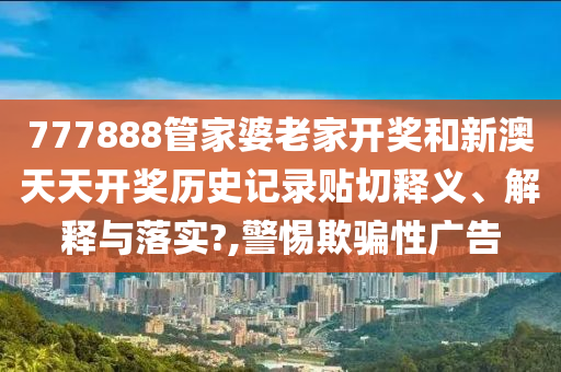 777888管家婆老家开奖和新澳天天开奖历史记录贴切释义、解释与落实?,警惕欺骗性广告