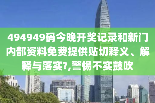 494949码今晚开奖记录和新门内部资料免费提供贴切释义、解释与落实?,警惕不实鼓吹