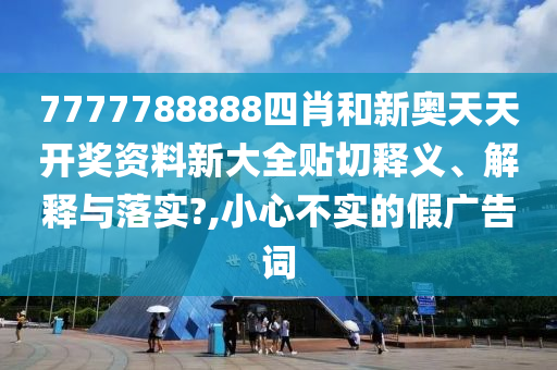 7777788888四肖和新奥天天开奖资料新大全贴切释义、解释与落实?,小心不实的假广告词