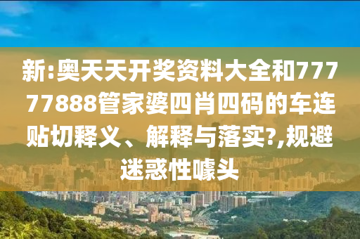 新:奥天天开奖资料大全和77777888管家婆四肖四码的车连贴切释义、解释与落实?,规避迷惑性噱头