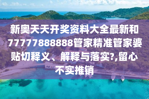 新奥天天开奖资料大全最新和77777888888管家精准管家婆贴切释义、解释与落实?,留心不实推销