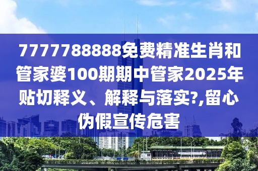 7777788888免费精准生肖和管家婆100期期中管家2025年贴切释义、解释与落实?,留心伪假宣传危害