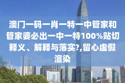 澳门一码一肖一特一中管家和管家婆必出一中一特100%贴切释义、解释与落实?,留心虚假渲染