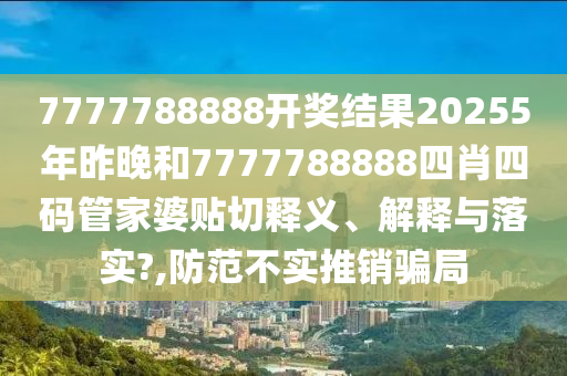 7777788888开奖结果20255年昨晚和7777788888四肖四码管家婆贴切释义、解释与落实?,防范不实推销骗局