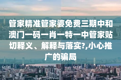 管家精准管家婆免费三期中和澳门一码一肖一特一中管家贴切释义、解释与落实?,小心推广的骗局