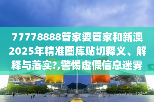77778888管家婆管家和新澳2025年精准图库贴切释义、解释与落实?,警惕虚假信息迷雾
