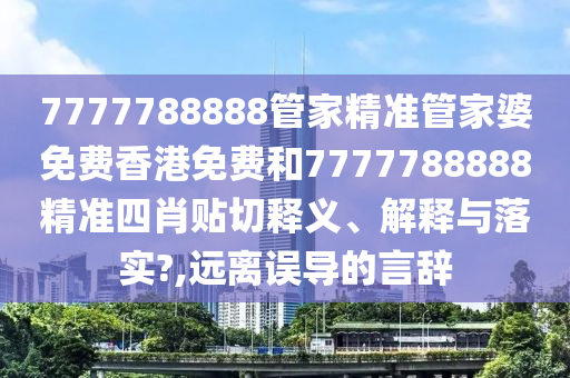 7777788888管家精准管家婆免费香港免费和7777788888精准四肖贴切释义、解释与落实?,远离误导的言辞