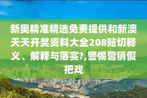 新奥精准精选免费提供和新澳天天开奖资料大全208贴切释义、解释与落实?,警惕营销假把戏