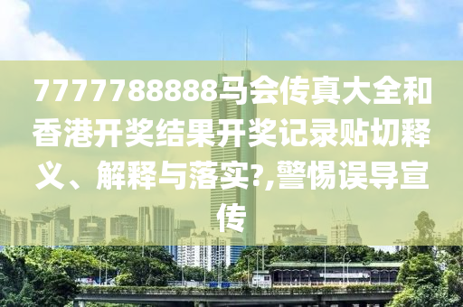 7777788888马会传真大全和香港开奖结果开奖记录贴切释义、解释与落实?,警惕误导宣传