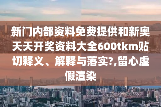 新门内部资料免费提供和新奥天天开奖资料大全600tkm贴切释义、解释与落实?,留心虚假渲染