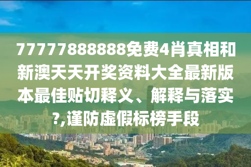 77777888888免费4肖真相和新澳天天开奖资料大全最新版本最佳贴切释义、解释与落实?,谨防虚假标榜手段
