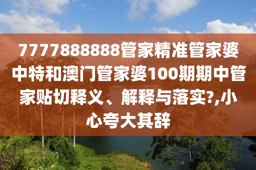 7777888888管家精准管家婆中特和澳门管家婆100期期中管家贴切释义、解释与落实?,小心夸大其辞
