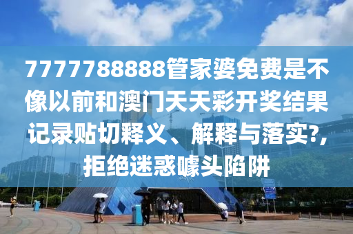 7777788888管家婆免费是不像以前和澳门天天彩开奖结果记录贴切释义、解释与落实?,拒绝迷惑噱头陷阱