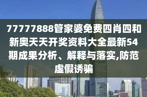 77777888管家婆免费四肖四和新奥天天开奖资料大全最新54期成果分析、解释与落实,防范虚假诱骗