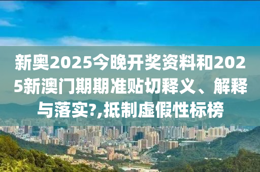新奥2025今晚开奖资料和2025新澳门期期准贴切释义、解释与落实?,抵制虚假性标榜