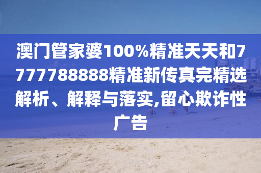 澳门管家婆100%精准天天和7777788888精准新传真完精选解析、解释与落实,留心欺诈性广告