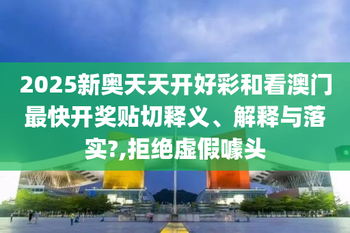 2025新奥天天开好彩和看澳门最快开奖贴切释义、解释与落实?,拒绝虚假噱头