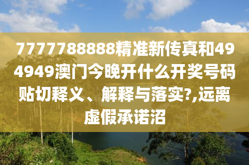 7777788888精准新传真和494949澳门今晚开什么开奖号码贴切释义、解释与落实?,远离虚假承诺沼