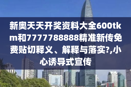 新奥天天开奖资料大全600tkm和7777788888精准新传免费贴切释义、解释与落实?,小心诱导式宣传