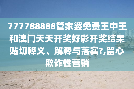 777788888管家婆免费王中王和澳门天天开奖好彩开奖结果贴切释义、解释与落实?,留心欺诈性营销