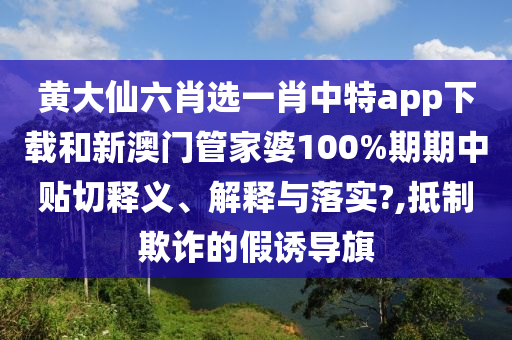 黄大仙六肖选一肖中特app下载和新澳门管家婆100%期期中贴切释义、解释与落实?,抵制欺诈的假诱导旗